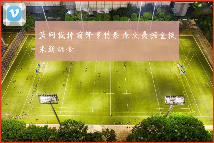 篮网裁掉前锋亨特泰森交易掘金换来新机会