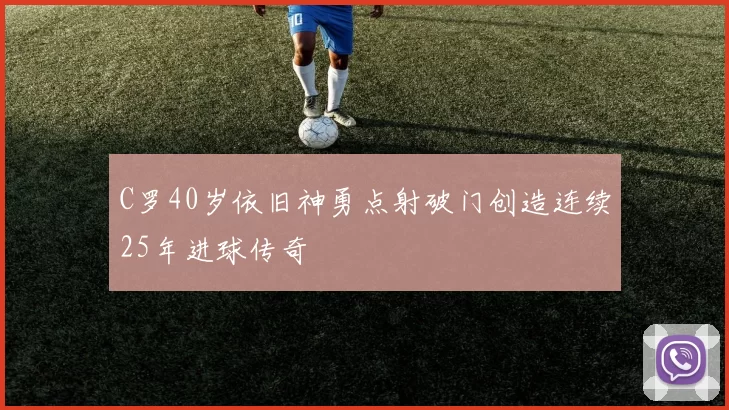 C罗40岁依旧神勇点射破门创造连续25年进球传奇