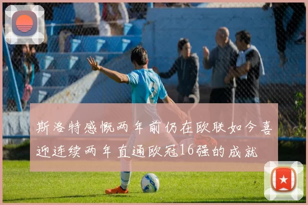 斯洛特感慨两年前仍在欧联如今喜迎连续两年直通欧冠16强的成就