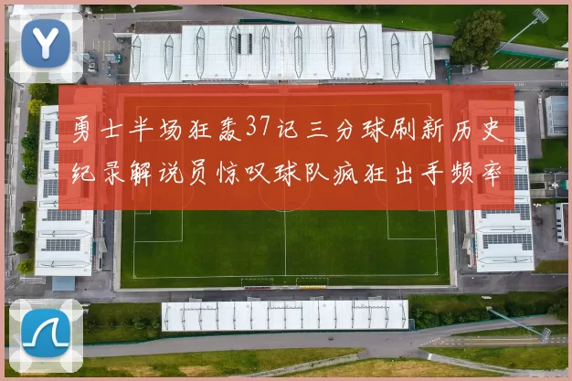 勇士半场狂轰37记三分球刷新历史纪录解说员惊叹球队疯狂出手频率