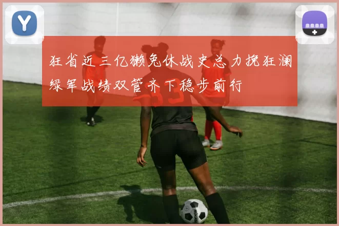 狂省近三亿獭兔休战史总力挽狂澜绿军战绩双管齐下稳步前行