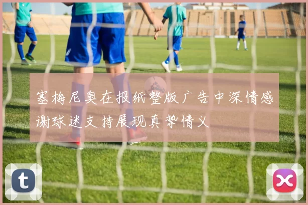 塞梅尼奥在报纸整版广告中深情感谢球迷支持展现真挚情义