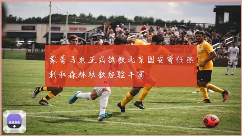 蒙哥马利正式执教北京国安曾任热刺和森林助教经验丰富