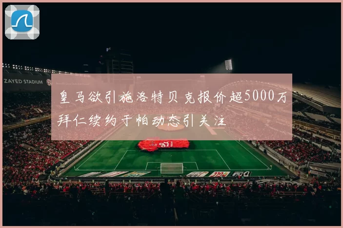 皇马欲引施洛特贝克报价超5000万拜仁续约于帕动态引关注
