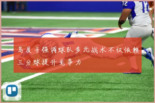 乌度卡强调球队多元战术不仅依赖三分球提升竞争力