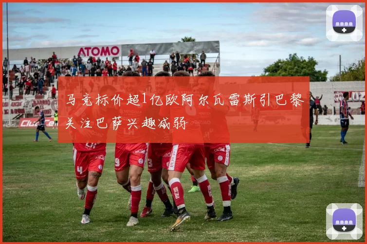 马竞标价超1亿欧阿尔瓦雷斯引巴黎关注巴萨兴趣减弱