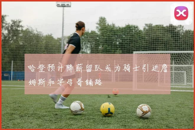 哈登预计降薪留队或为骑士引进詹姆斯和字母哥铺路