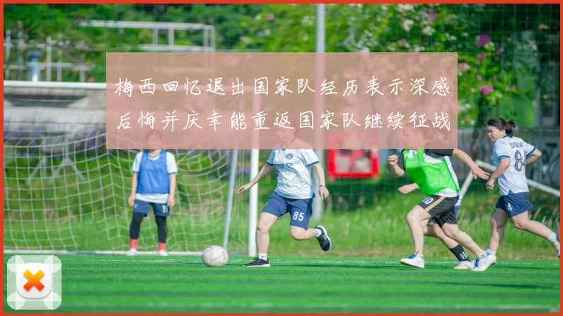 梅西回忆退出国家队经历表示深感后悔并庆幸能重返国家队继续征战
